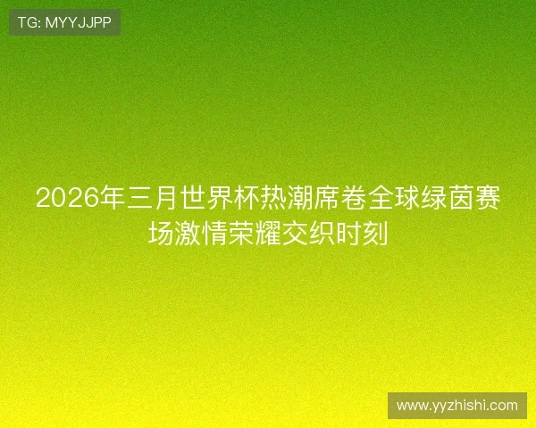2026年三月世界杯热潮席卷全球绿茵赛场激情荣耀交织时刻 2026年三月世界杯热潮席卷全球绿茵赛场激情荣耀交织时刻